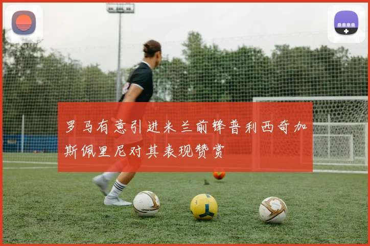 罗马有意引进米兰前锋普利西奇加斯佩里尼对其表现赞赏