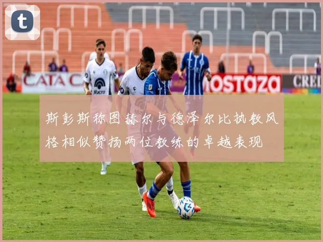 斯彭斯称图赫尔与德泽尔比执教风格相似赞扬两位教练的卓越表现