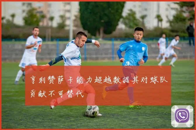 亨利赞萨卡能力超越数据其对球队贡献不可替代