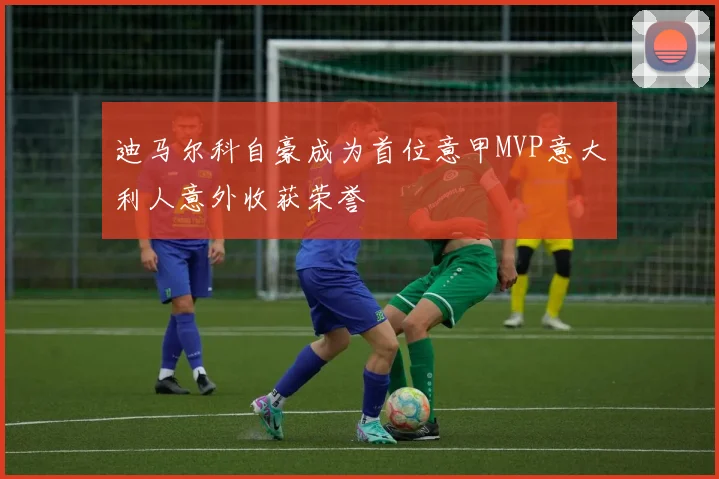 迪马尔科自豪成为首位意甲MVP意大利人意外收获荣誉