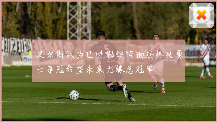 皮尔斯认为巴特勒缺阵彻底终结勇士争冠希望未来无缘总冠军