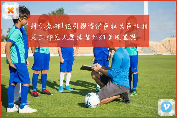 拜仁豪掷1亿引援博伊萨拉戈萨帕利尼亚却无人愿接盘外租困境显现