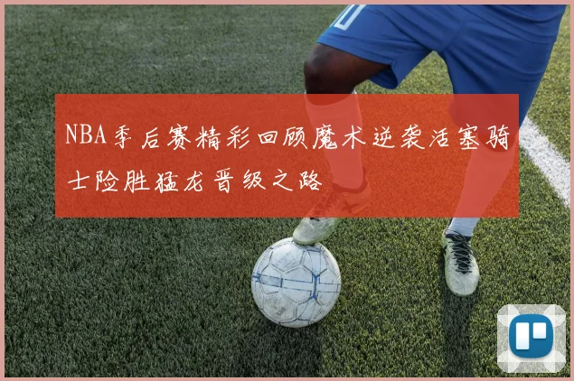NBA季后赛精彩回顾魔术逆袭活塞骑士险胜猛龙晋级之路