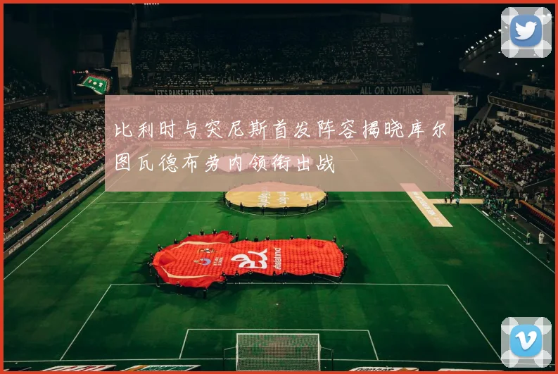 比利时与突尼斯首发阵容揭晓库尔图瓦德布劳内领衔出战