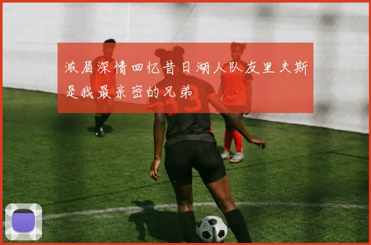 浓眉深情回忆昔日湖人队友里夫斯是我最亲密的兄弟