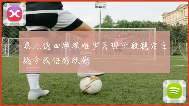 恩比德回顾艰难岁月现阶段稳定出战令我倍感欣慰
