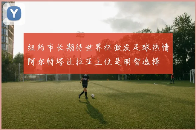 纽约市长期待世界杯激发足球热情阿尔特塔让拉亚上位是明智选择