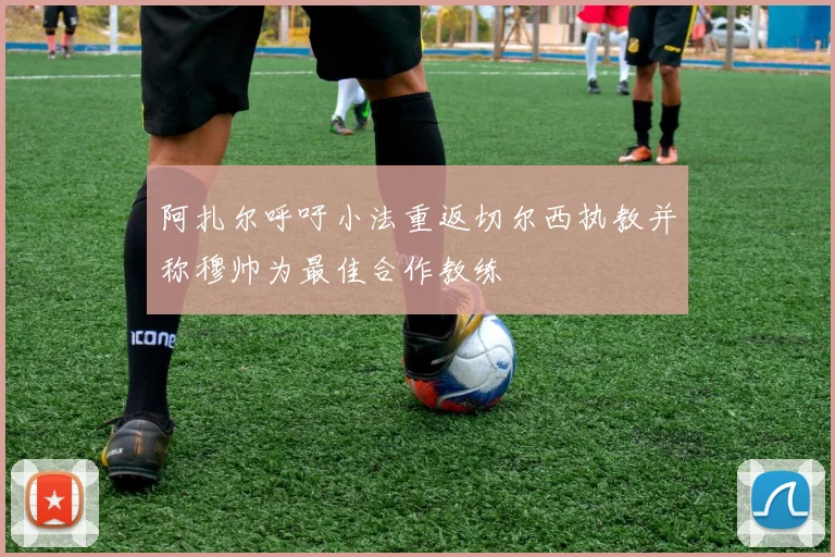 阿扎尔呼吁小法重返切尔西执教并称穆帅为最佳合作教练