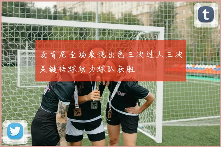 麦肯尼全场表现出色三次过人三次关键传球助力球队获胜