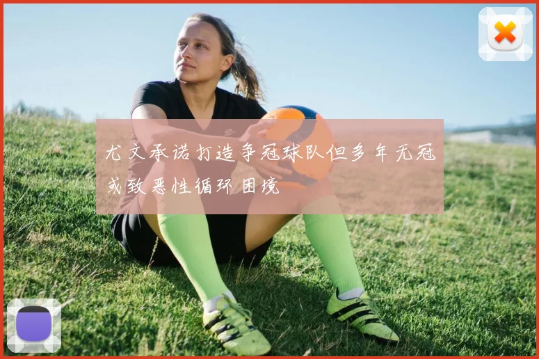 尤文承诺打造争冠球队但多年无冠或致恶性循环困境