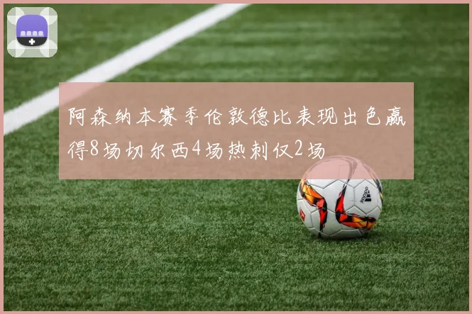 阿森纳本赛季伦敦德比表现出色赢得8场切尔西4场热刺仅2场