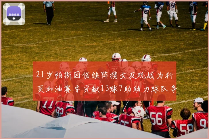 21岁帕斯因伤缺阵携女友观战为科莫加油赛季贡献13球7助助力球队争胜