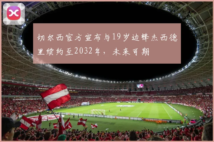 切尔西官方宣布与19岁边锋杰西德里续约至2032年，未来可期